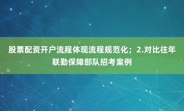 股票配资开户流程体现流程规范化；2.对比往年联勤保障部队招考案例
