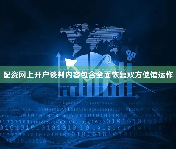 配资网上开户谈判内容包含全面恢复双方使馆运作