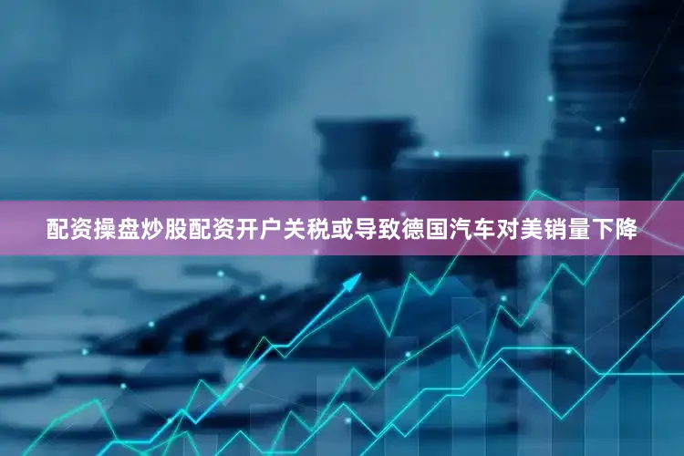 配资操盘炒股配资开户关税或导致德国汽车对美销量下降