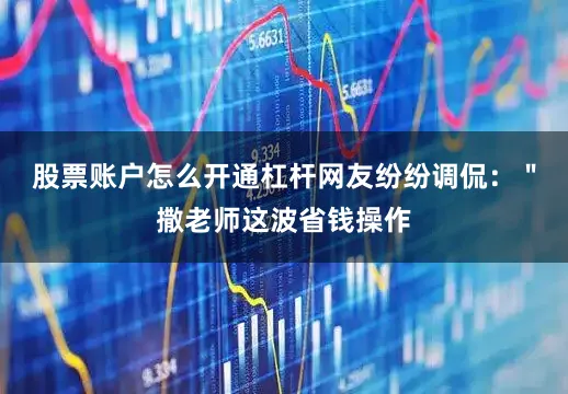 股票账户怎么开通杠杆网友纷纷调侃：＂撒老师这波省钱操作