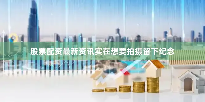 股票配资最新资讯实在想要拍摄留下纪念