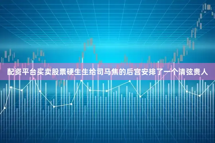 配资平台买卖股票硬生生给司马焦的后宫安排了一个清弦贵人