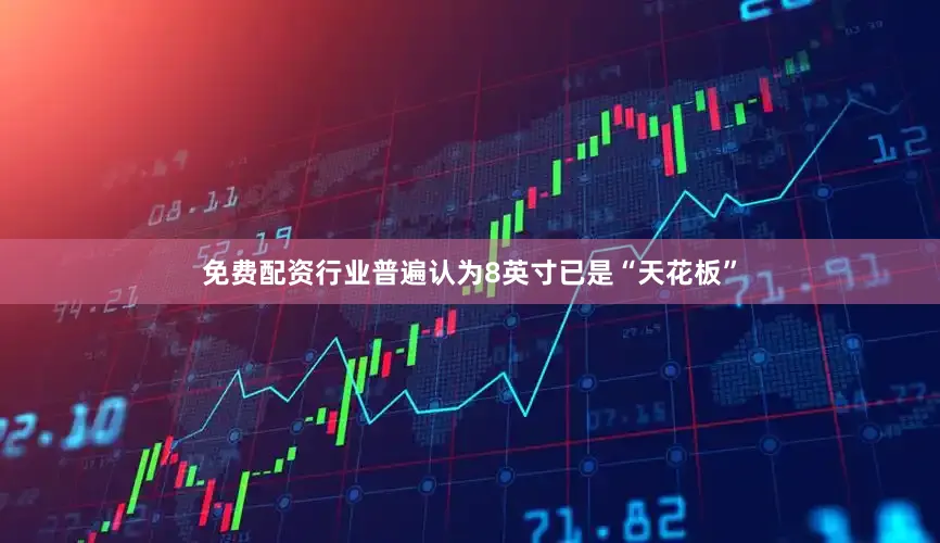 免费配资行业普遍认为8英寸已是“天花板”