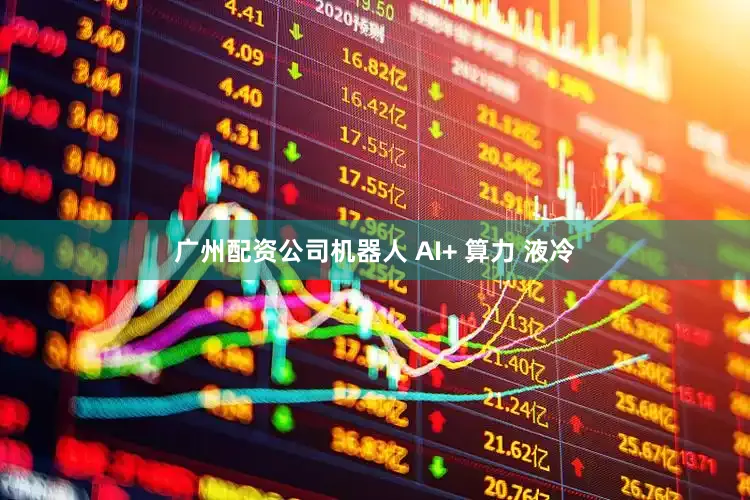 广州配资公司机器人 AI+ 算力 液冷