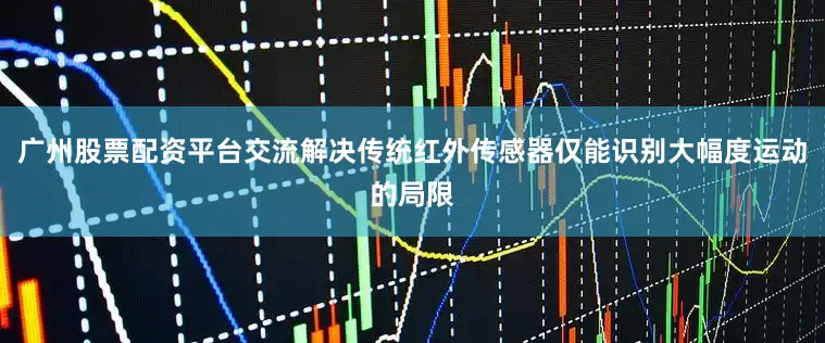 广州股票配资平台交流解决传统红外传感器仅能识别大幅度运动的局限