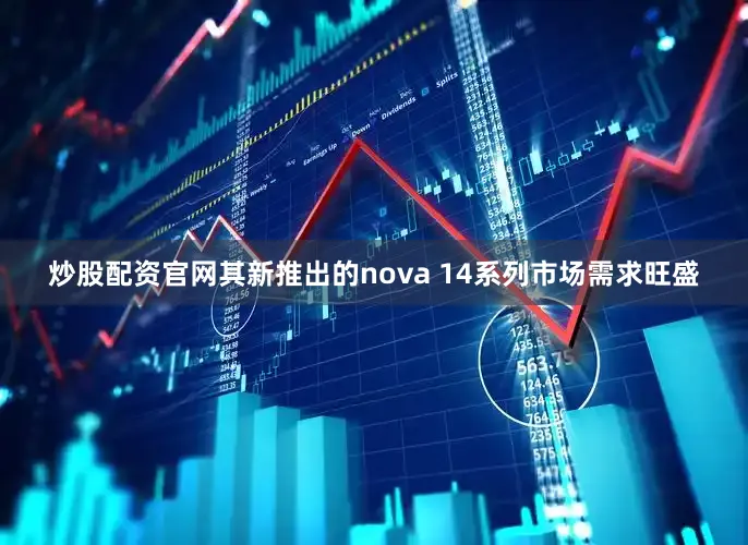 炒股配资官网其新推出的nova 14系列市场需求旺盛