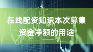 在线配资知识本次募集资金净额的用途