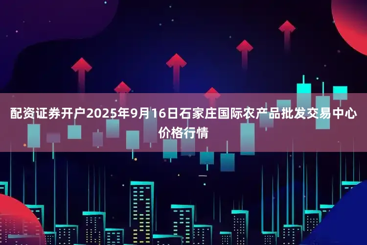 配资证券开户2025年9月16日石家庄国际农产品批发交易中心价格行情