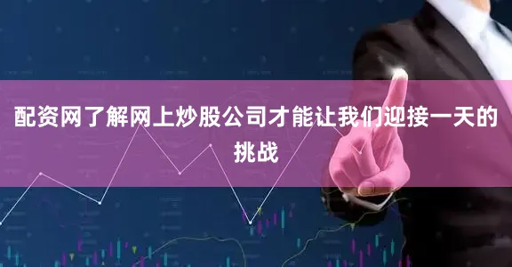 配资网了解网上炒股公司才能让我们迎接一天的挑战