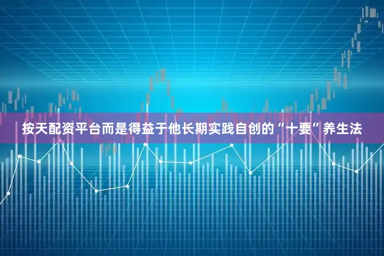 按天配资平台而是得益于他长期实践自创的“十要”养生法