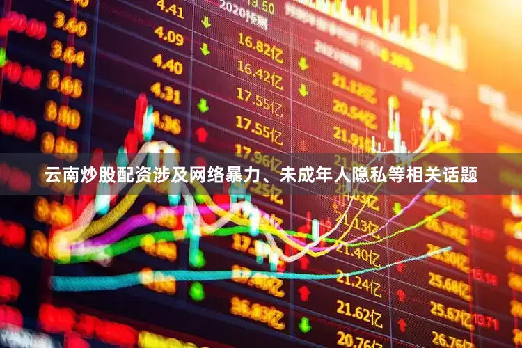 云南炒股配资涉及网络暴力、未成年人隐私等相关话题