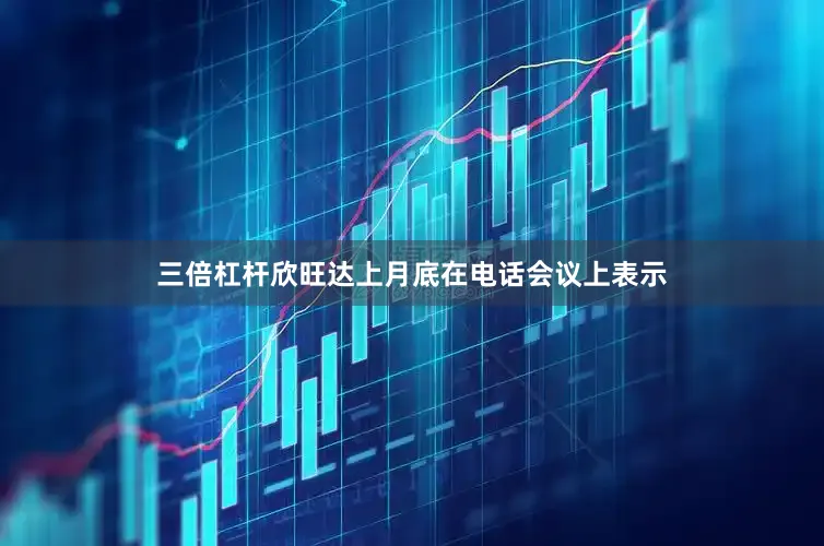 三倍杠杆欣旺达上月底在电话会议上表示